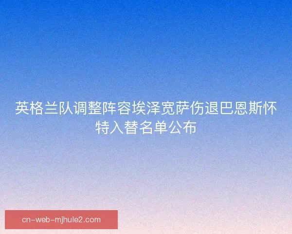英格兰队调整阵容埃泽宽萨伤退巴恩斯怀特入替名单公布