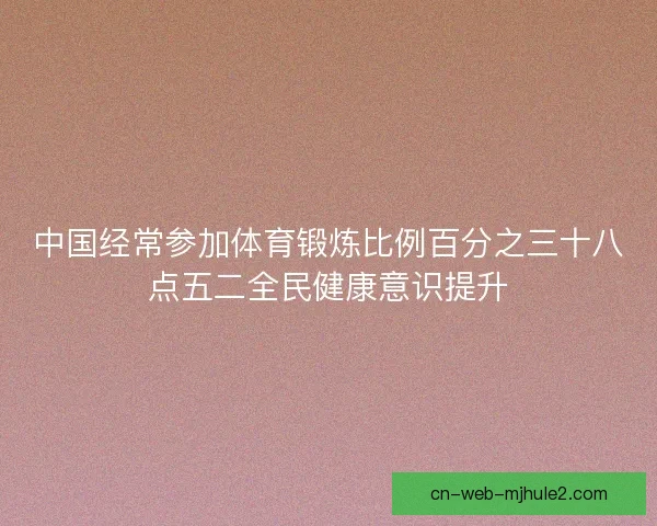 中国经常参加体育锻炼比例百分之三十八点五二全民健康意识提升