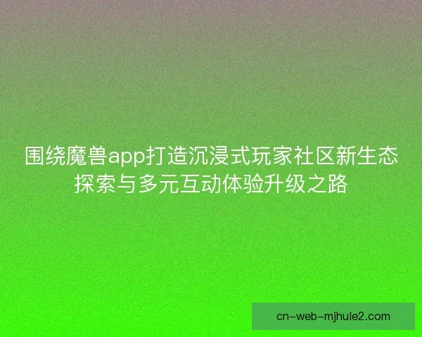 围绕魔兽app打造沉浸式玩家社区新生态探索与多元互动体验升级之路